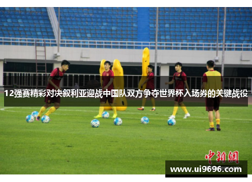 12强赛精彩对决叙利亚迎战中国队双方争夺世界杯入场券的关键战役
