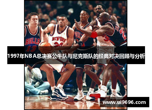 1997年NBA总决赛公牛队与尼克斯队的经典对决回顾与分析
