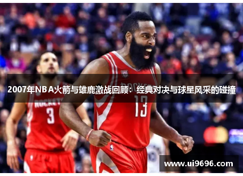 2007年NBA火箭与雄鹿激战回顾：经典对决与球星风采的碰撞