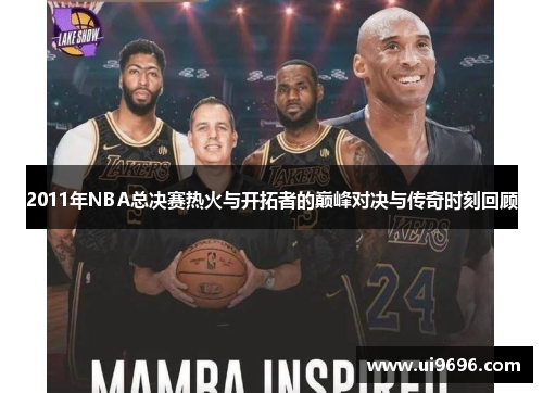 2011年NBA总决赛热火与开拓者的巅峰对决与传奇时刻回顾