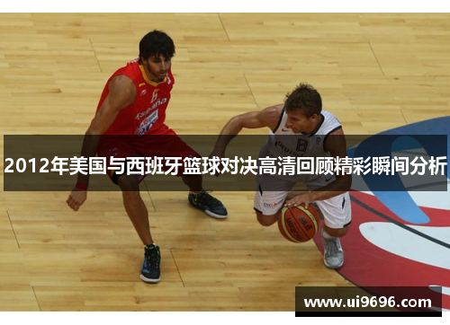 2012年美国与西班牙篮球对决高清回顾精彩瞬间分析