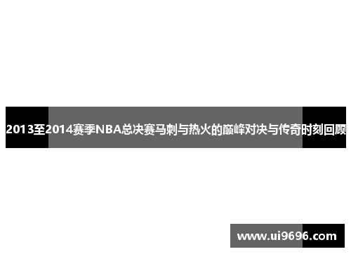 2013至2014赛季NBA总决赛马刺与热火的巅峰对决与传奇时刻回顾