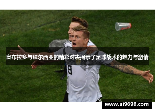 奥布拉多与穆尔西亚的精彩对决揭示了足球战术的魅力与激情