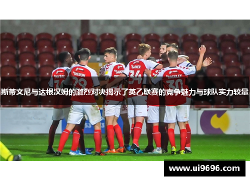 斯蒂文尼与达根汉姆的激烈对决揭示了英乙联赛的竞争魅力与球队实力较量