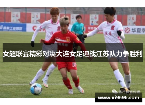 女超联赛精彩对决大连女足迎战江苏队力争胜利