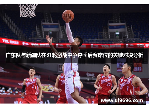 广东队与新疆队在31轮激战中争夺季后赛席位的关键对决分析